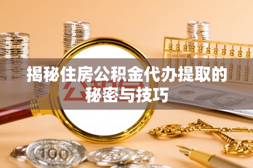宣恩揭秘住房公积金代办提取的秘密与技巧