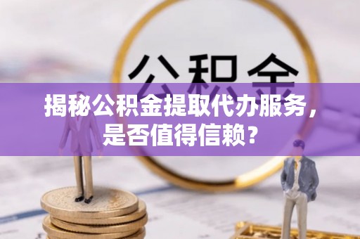 宣恩揭秘公积金提取代办服务，是否值得信赖？