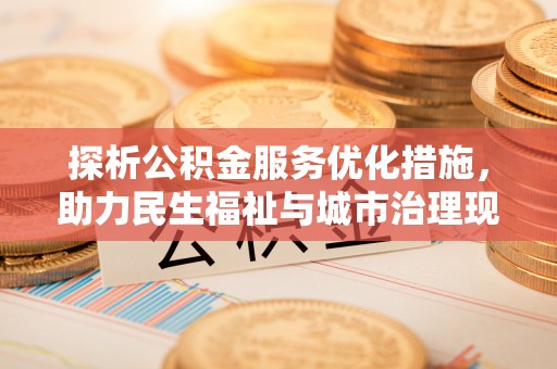 宣恩探析公积金服务优化措施，助力民生福祉与城市治理现代化