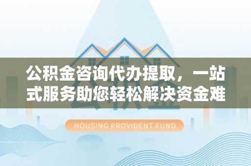 宣恩公积金咨询代办提取，一站式服务助您轻松解决资金难题