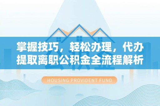 宣恩掌握技巧，轻松办理，代办提取离职公积金全流程解析
