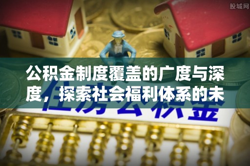 宣恩公积金制度覆盖的广度与深度，探索社会福利体系的未来方向