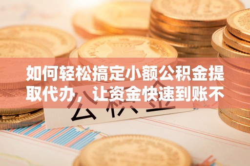 宣恩如何轻松搞定小额公积金提取代办，让资金快速到账不是梦