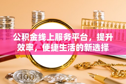 宣恩公积金线上服务平台，提升效率，便捷生活的新选择