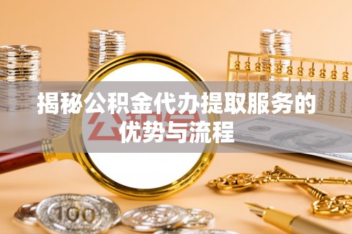 宣恩揭秘公积金代办提取服务的优势与流程