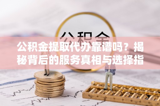 宣恩公积金提取代办靠谱吗？揭秘背后的服务真相与选择指南