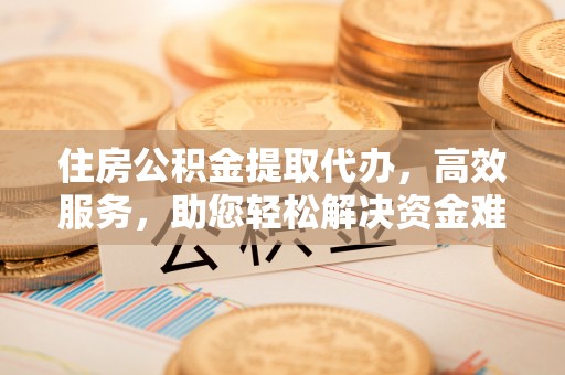 宣恩住房公积金提取代办，高效服务，助您轻松解决资金难题