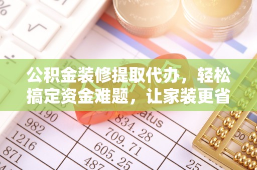 宣恩公积金装修提取代办，轻松搞定资金难题，让家装更省心