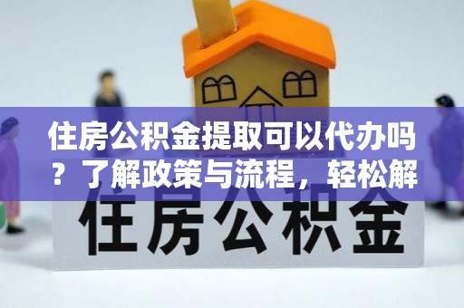 宣恩住房公积金提取可以代办吗？了解政策与流程，轻松解决疑惑