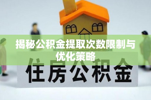 宣恩揭秘公积金提取次数限制与优化策略