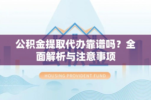 宣恩公积金提取代办靠谱吗？全面解析与注意事项