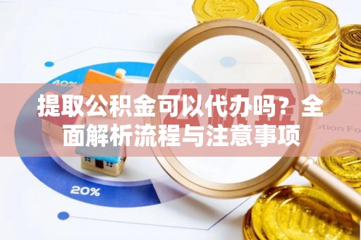宣恩提取公积金可以代办吗？全面解析流程与注意事项
