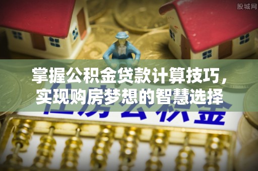 宣恩掌握公积金贷款计算技巧，实现购房梦想的智慧选择