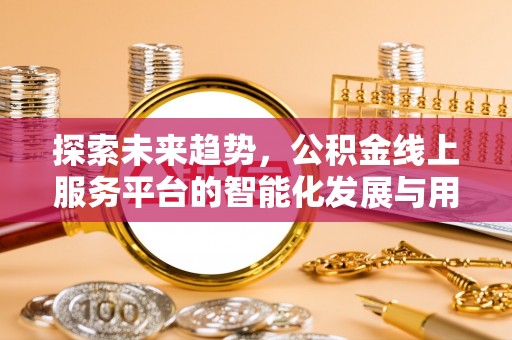 宣恩探索未来趋势，公积金线上服务平台的智能化发展与用户便利性提升