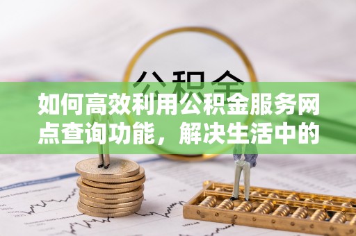 宣恩如何高效利用公积金服务网点查询功能，解决生活中的资金难题