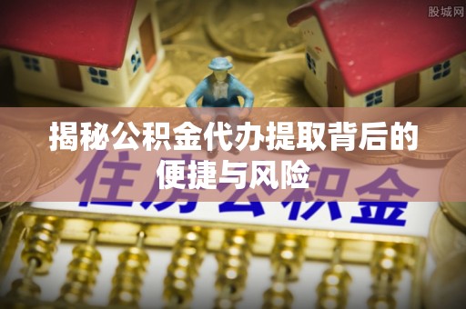 宣恩揭秘公积金代办提取背后的便捷与风险