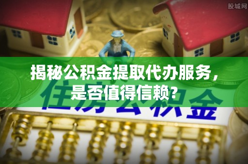 宣恩揭秘公积金提取代办服务，是否值得信赖？