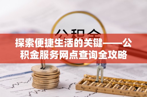 宣恩探索便捷生活的关键——公积金服务网点查询全攻略