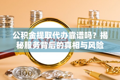 宣恩公积金提取代办靠谱吗？揭秘服务背后的真相与风险