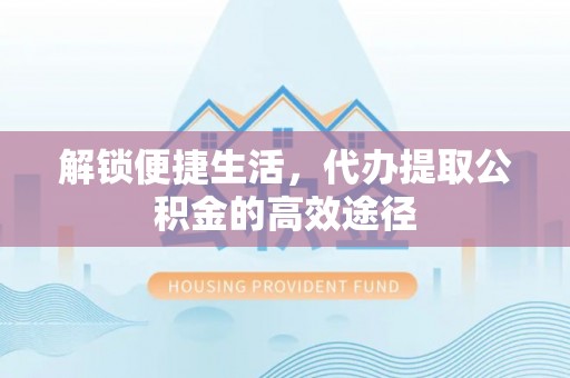 宣恩解锁便捷生活，代办提取公积金的高效途径