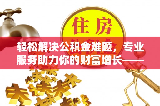 宣恩轻松解决公积金难题，专业服务助力你的财富增长——代办公积金提取