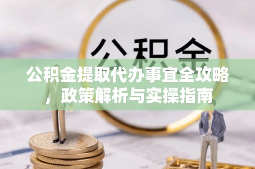 宣恩公积金提取代办事宜全攻略，政策解析与实操指南