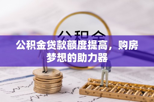 宣恩公积金贷款额度提高，购房梦想的助力器