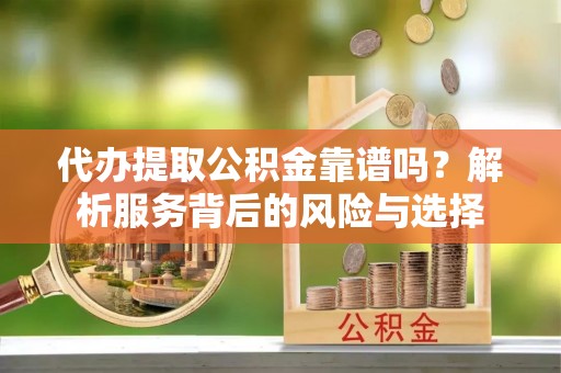 宣恩代办提取公积金靠谱吗？解析服务背后的风险与选择