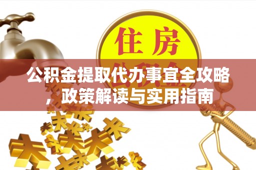 宣恩公积金提取代办事宜全攻略，政策解读与实用指南