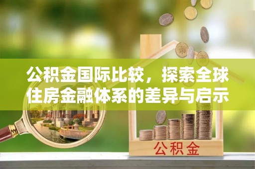宣恩公积金国际比较，探索全球住房金融体系的差异与启示