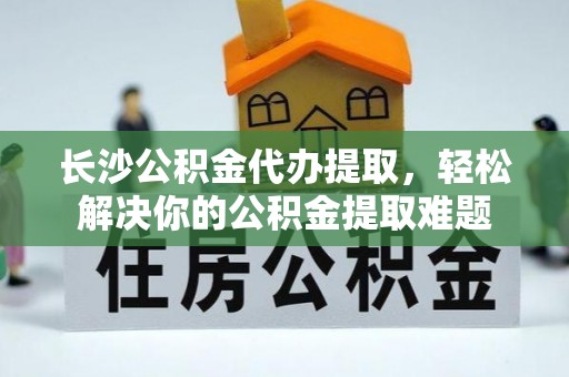 宣恩长沙公积金代办提取，轻松解决你的公积金提取难题
