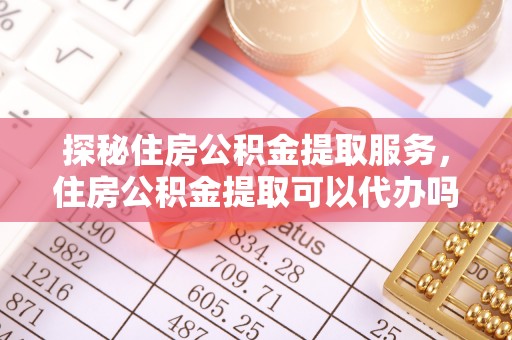 宣恩探秘住房公积金提取服务，住房公积金提取可以代办吗的全方位解析