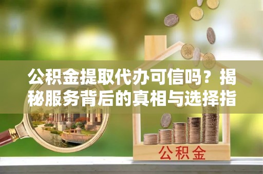 宣恩公积金提取代办可信吗？揭秘服务背后的真相与选择指南