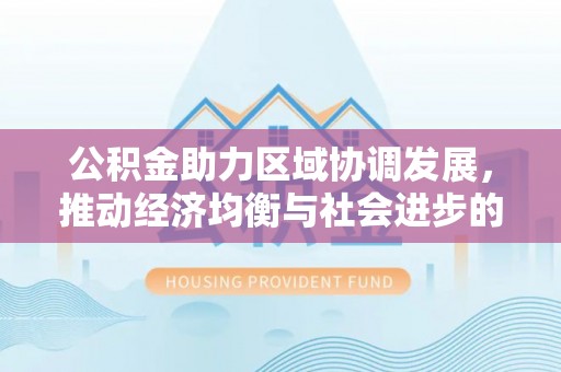 宣恩公积金助力区域协调发展，推动经济均衡与社会进步的桥梁