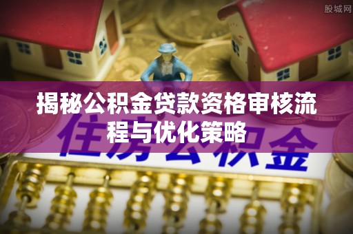 宣恩揭秘公积金贷款资格审核流程与优化策略