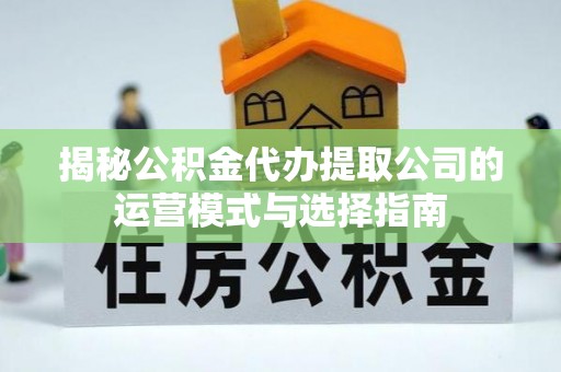 宣恩揭秘公积金代办提取公司的运营模式与选择指南