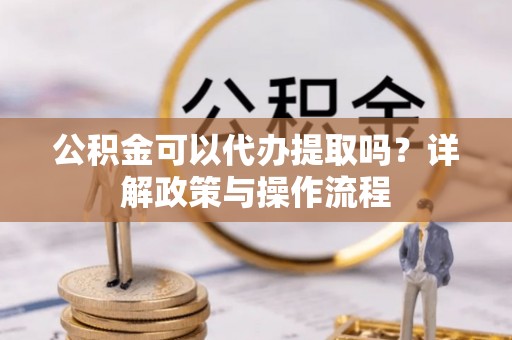 宣恩公积金可以代办提取吗？详解政策与操作流程