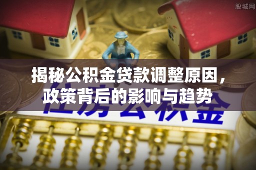 宣恩揭秘公积金贷款调整原因，政策背后的影响与趋势