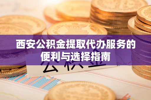 宣恩西安公积金提取代办服务的便利与选择指南