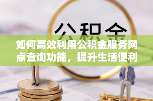 宣恩如何高效利用公积金服务网点查询功能，提升生活便利性
