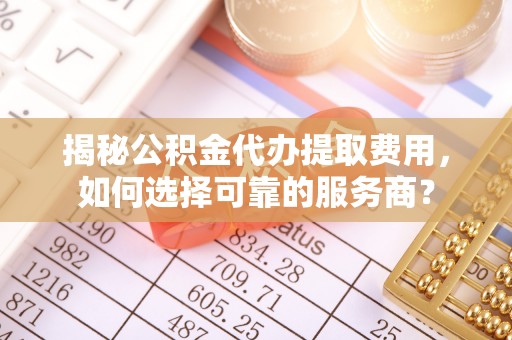 宣恩揭秘公积金代办提取费用，如何选择可靠的服务商？