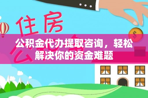 宣恩公积金代办提取咨询，轻松解决你的资金难题