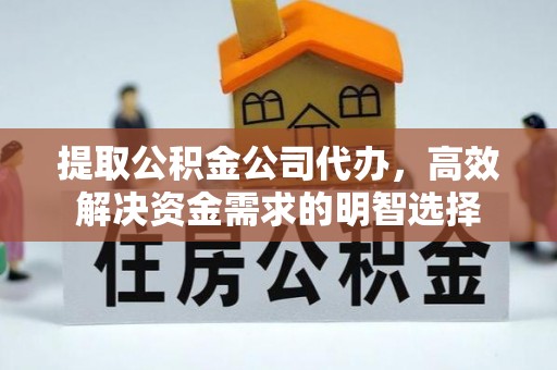 宣恩提取公积金公司代办，高效解决资金需求的明智选择