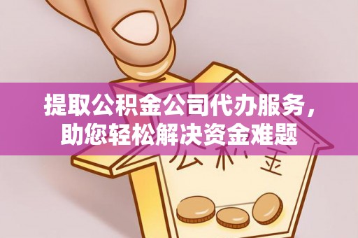 宣恩提取公积金公司代办服务，助您轻松解决资金难题
