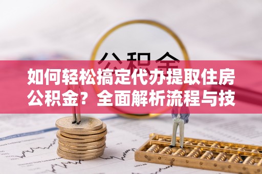 宣恩如何轻松搞定代办提取住房公积金？全面解析流程与技巧