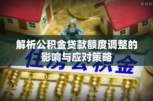 宣恩解析公积金贷款额度调整的影响与应对策略