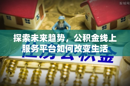宣恩探索未来趋势，公积金线上服务平台如何改变生活