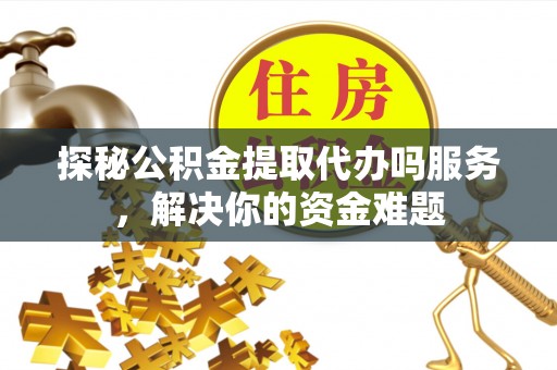 宣恩探秘公积金提取代办吗服务，解决你的资金难题