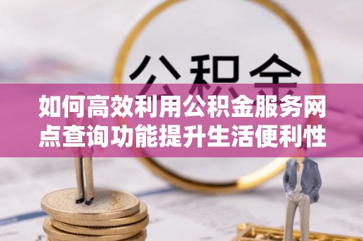 宣恩如何高效利用公积金服务网点查询功能提升生活便利性