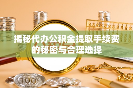 宣恩揭秘代办公积金提取手续费的秘密与合理选择